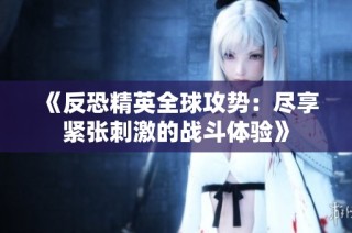 《反恐精英全球攻势：尽享紧张刺激的战斗体验》