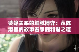 婆媳关系的细腻博弈：从陈淑蓉的故事看家庭和谐之道