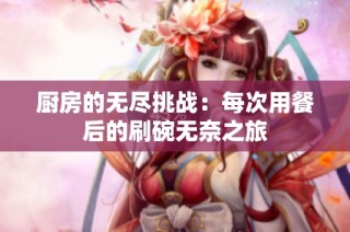 厨房的无尽挑战：每次用餐后的刷碗无奈之旅