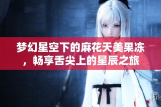 梦幻星空下的麻花天美果冻，畅享舌尖上的星辰之旅