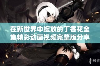 在新世界中绽放的丁香花全集精彩动画视频完整版分享