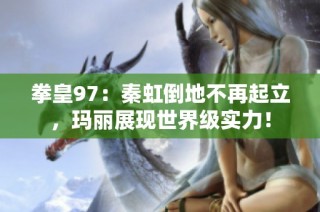 拳皇97：秦虹倒地不再起立，玛丽展现世界级实力！