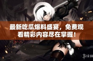 最新吃瓜爆料盛宴，免费观看精彩内容尽在掌握！