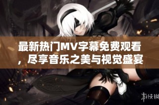 最新热门MV字幕免费观看，尽享音乐之美与视觉盛宴