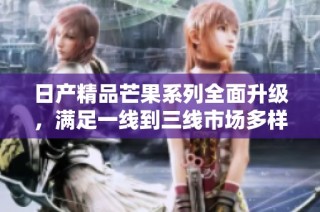 日产精品芒果系列全面升级，满足一线到三线市场多样需求