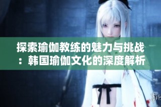探索瑜伽教练的魅力与挑战：韩国瑜伽文化的深度解析
