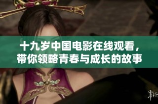 十九岁中国电影在线观看，带你领略青春与成长的故事