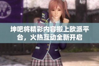 坤吧将精彩内容搬上欧派平台，火热互动全新开启