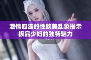激情四溢的性欧美乱象揭示极品少妇的独特魅力