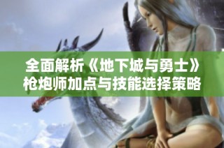 全面解析《地下城与勇士》枪炮师加点与技能选择策略