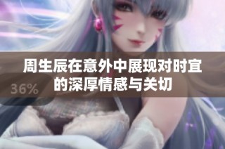 周生辰在意外中展现对时宜的深厚情感与关切