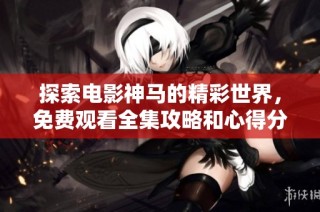 探索电影神马的精彩世界，免费观看全集攻略和心得分享
