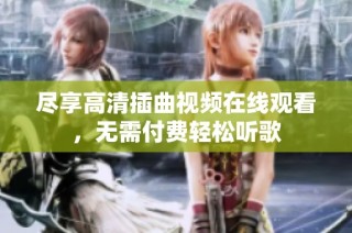 尽享高清插曲视频在线观看，无需付费轻松听歌