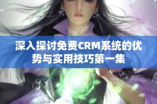 深入探讨免费CRM系统的优势与实用技巧第一集