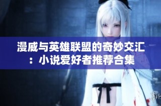 漫威与英雄联盟的奇妙交汇：小说爱好者推荐合集