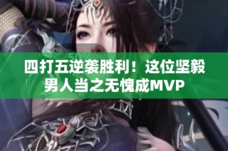 四打五逆袭胜利！这位坚毅男人当之无愧成MVP