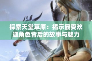 探索天堂草原：揭示最受欢迎角色背后的故事与魅力