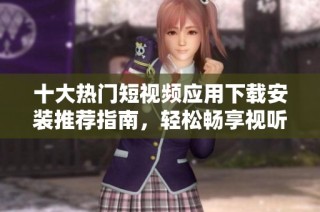 十大热门短视频应用下载安装推荐指南，轻松畅享视听盛宴