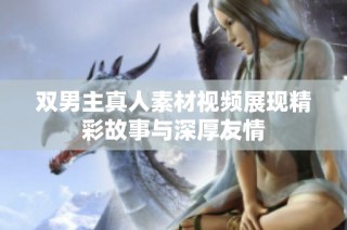 双男主真人素材视频展现精彩故事与深厚友情
