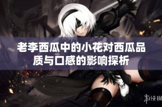 老李西瓜中的小花对西瓜品质与口感的影响探析