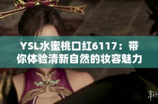 YSL水蜜桃口红6117：带你体验清新自然的妆容魅力