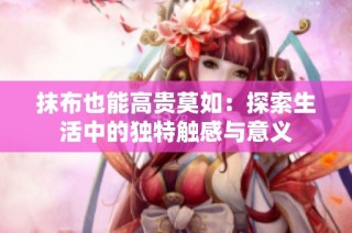 抹布也能高贵莫如：探索生活中的独特触感与意义