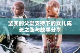 坚实的父爱支持下的女儿成长之路与故事分享
