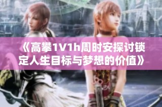 《高攀1∨1h周时安探讨锁定人生目标与梦想的价值》