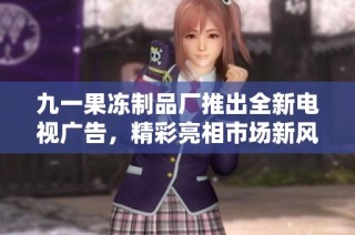 九一果冻制品厂推出全新电视广告，精彩亮相市场新风尚