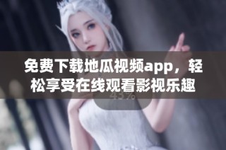 免费下载地瓜视频app，轻松享受在线观看影视乐趣
