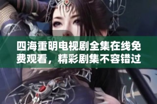 四海重明电视剧全集在线免费观看，精彩剧集不容错过