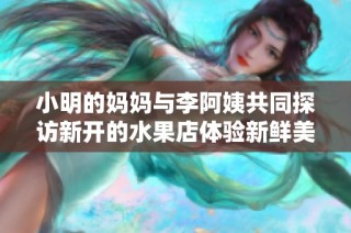 小明的妈妈与李阿姨共同探访新开的水果店体验新鲜美味