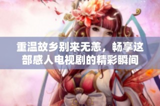 重温故乡别来无恙，畅享这部感人电视剧的精彩瞬间