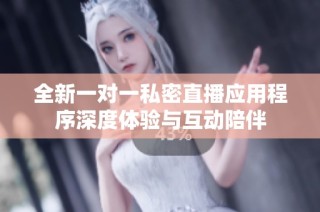 全新一对一私密直播应用程序深度体验与互动陪伴