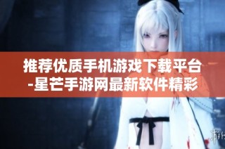 推荐优质手机游戏下载平台-星芒手游网最新软件精彩汇总