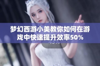 梦幻西游小美教你如何在游戏中快速提升效率50%