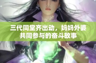 三代同堂齐出动，妈妈外婆共同参与的奋斗故事