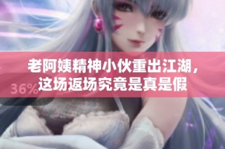 老阿姨精神小伙重出江湖，这场返场究竟是真是假