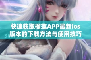 快速获取榴莲APP最新ios版本的下载方法与使用技巧