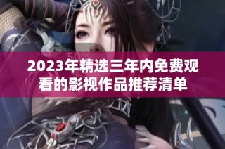 2023年精选三年内免费观看的影视作品推荐清单