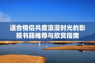 适合情侣共度浪漫时光的影视书籍推荐与欣赏指南
