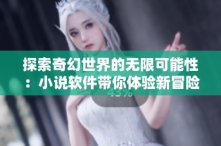 探索奇幻世界的无限可能性：小说软件带你体验新冒险