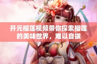 开元榴莲视频带你探索榴莲的美味世界，难以自拔