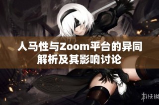 人马性与Zoom平台的异同解析及其影响讨论