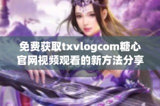 免费获取txvlogcom糖心官网视频观看的新方法分享