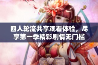 四人轮流共享观看体验，尽享第一季精彩剧情无门槛