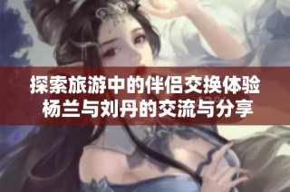 探索旅游中的伴侣交换体验 杨兰与刘丹的交流与分享