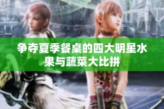 争夺夏季餐桌的四大明星水果与蔬菜大比拼