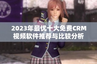 2023年最优十大免费CRM视频软件推荐与比较分析