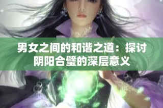 男女之间的和谐之道：探讨阴阳合璧的深层意义